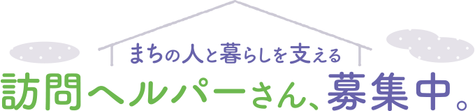 訪問ヘルパーさん、募集中。