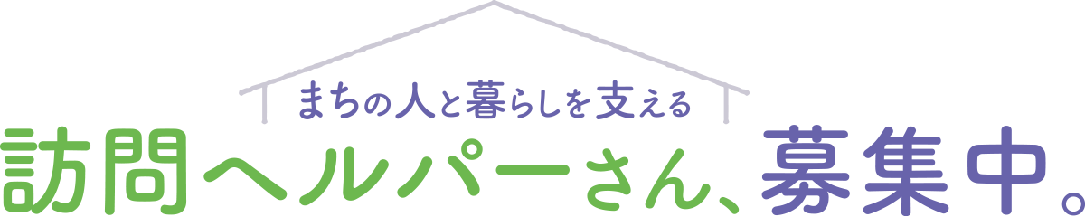 訪問ヘルパーさん、募集中。