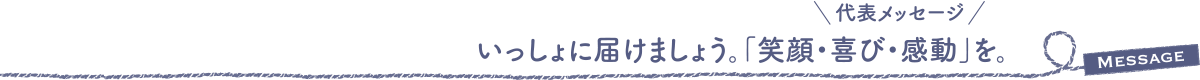いっしょに届けましょう。「笑顔・喜び・感動」を。