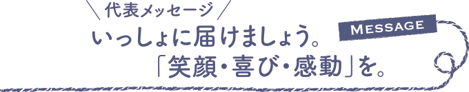 いっしょに届けましょう。「笑顔・喜び・感動」を。